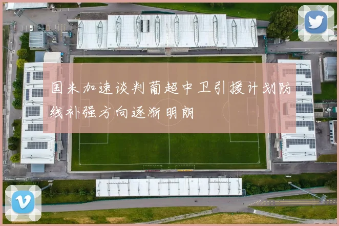 国米加速谈判葡超中卫引援计划防线补强方向逐渐明朗