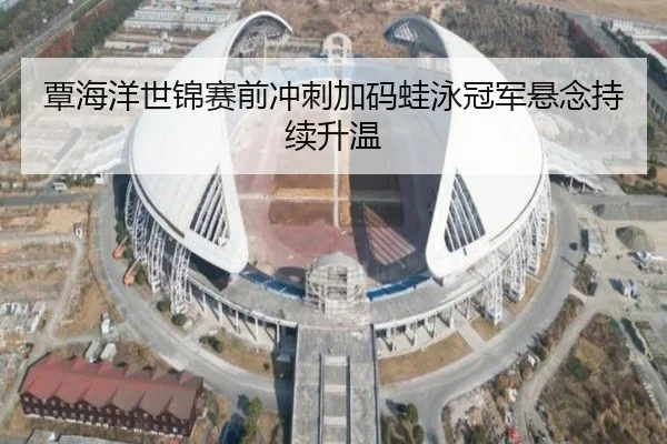 覃海洋世锦赛前冲刺加码蛙泳冠军悬念持续升温
