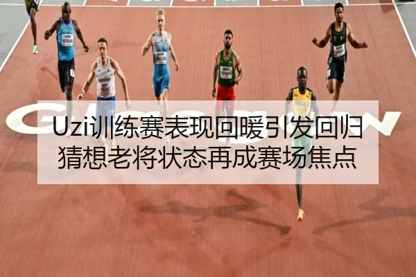 Uzi训练赛表现回暖引发回归猜想老将状态再成赛场焦点