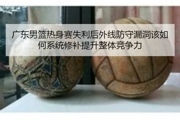 广东男篮热身赛失利后外线防守漏洞该如何系统修补提升整体竞争力