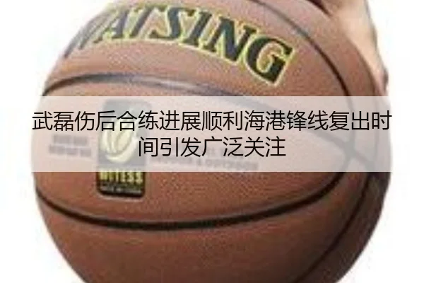 武磊伤后合练进展顺利海港锋线复出时间引发广泛关注