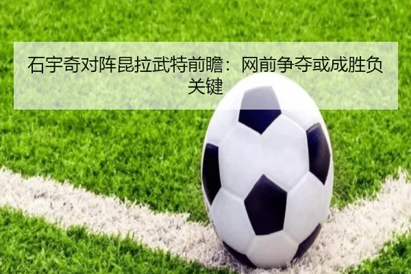 石宇奇对阵昆拉武特前瞻：网前争夺或成胜负关键