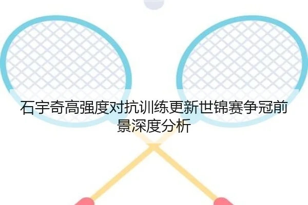 石宇奇高强度对抗训练更新世锦赛争冠前景深度分析