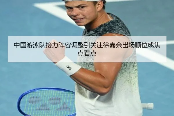 中国游泳队接力阵容调整引关注徐嘉余出场顺位成焦点看点