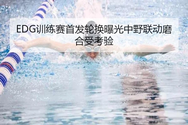 EDG训练赛首发轮换曝光中野联动磨合受考验