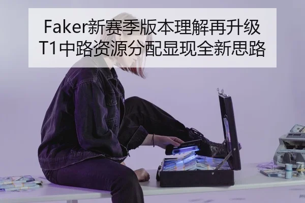 Faker新赛季版本理解再升级 T1中路资源分配显现全新思路
