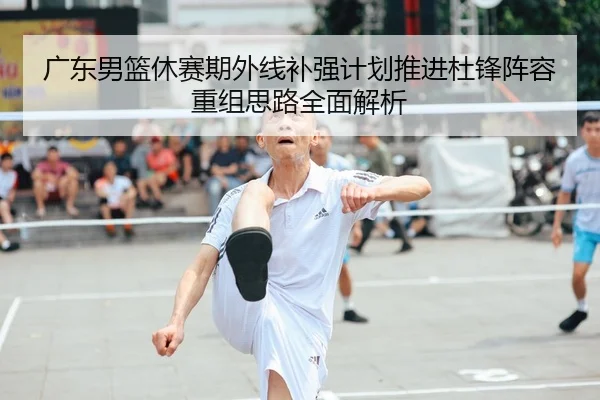广东男篮休赛期外线补强计划推进杜锋阵容重组思路全面解析