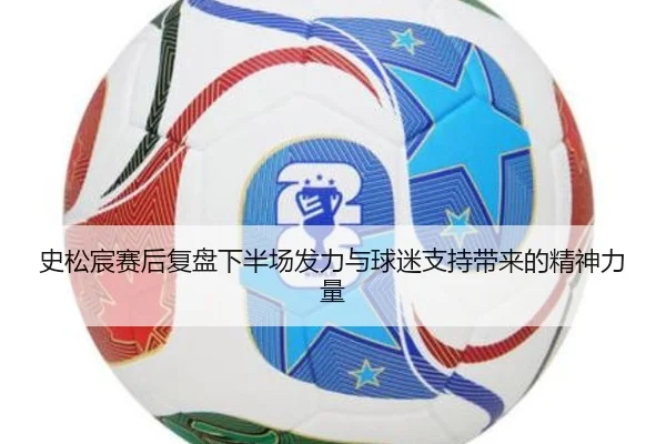 史松宸赛后复盘下半场发力与球迷支持带来的精神力量